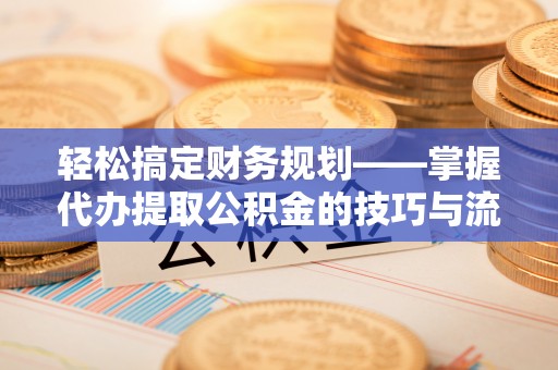 大溪轻松搞定财务规划——掌握代办提取公积金的技巧与流程