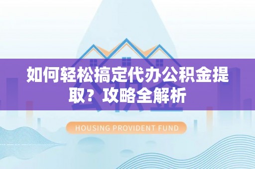 大溪如何轻松搞定代办公积金提取？攻略全解析
