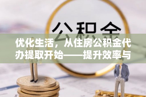 大溪优化生活，从住房公积金代办提取开始——提升效率与便捷的秘诀