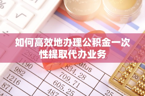 大溪如何高效地办理公积金一次性提取代办业务