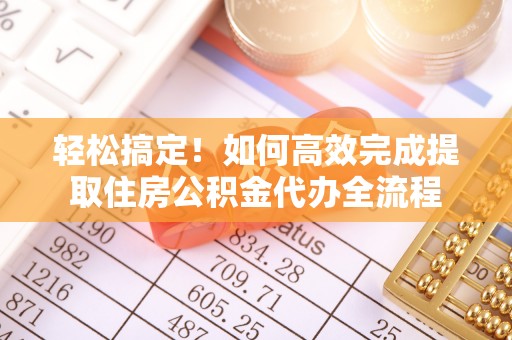 大溪轻松搞定！如何高效完成提取住房公积金代办全流程