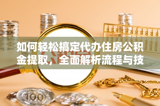 大溪如何轻松搞定代办住房公积金提取，全面解析流程与技巧