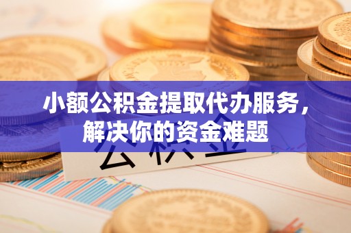 大溪小额公积金提取代办服务，解决你的资金难题