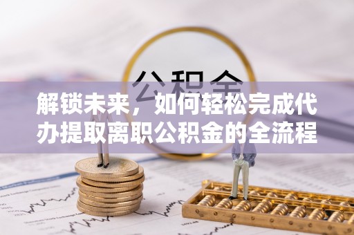 大溪解锁未来，如何轻松完成代办提取离职公积金的全流程
