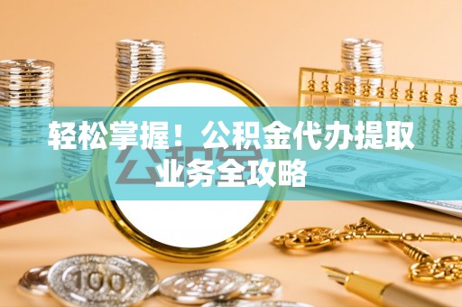 大溪轻松掌握！公积金代办提取业务全攻略
