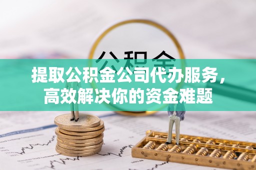 大溪提取公积金公司代办服务，高效解决你的资金难题