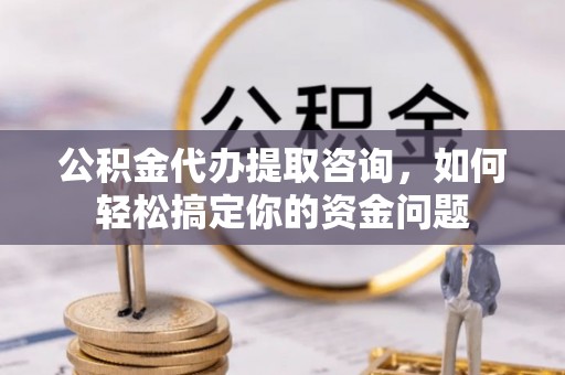 大溪公积金代办提取咨询，如何轻松搞定你的资金问题