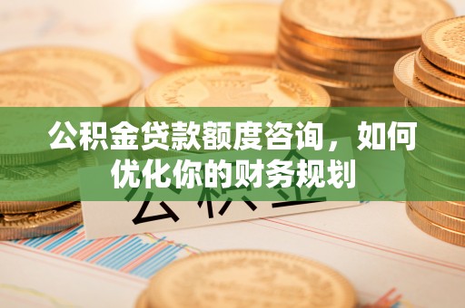 大溪公积金贷款额度咨询，如何优化你的财务规划