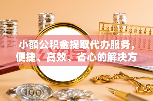 大溪小额公积金提取代办服务，便捷、高效、省心的解决方案