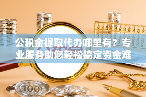大溪公积金提取代办哪里有？专业服务助您轻松搞定资金难题