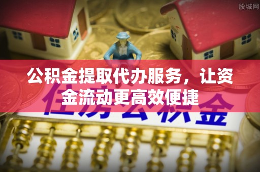 大溪公积金提取代办服务，让资金流动更高效便捷