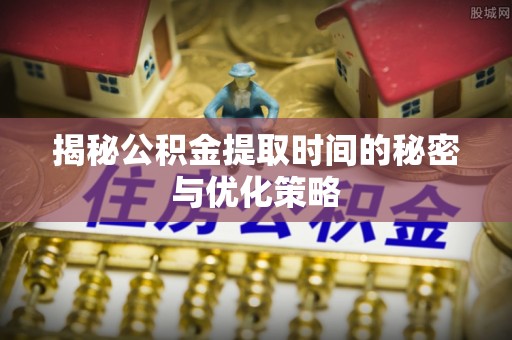 大溪揭秘公积金提取时间的秘密与优化策略