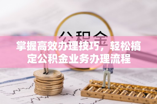 大溪掌握高效办理技巧，轻松搞定公积金业务办理流程