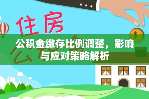 大溪公积金缴存比例调整，影响与应对策略解析
