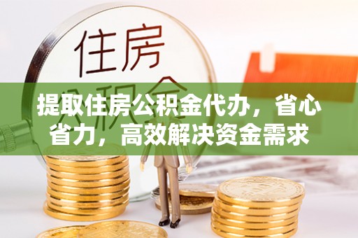 大溪提取住房公积金代办，省心省力，高效解决资金需求