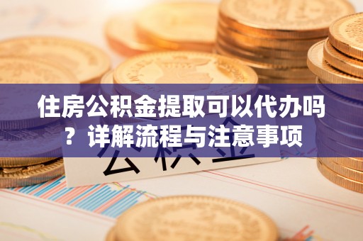 大溪住房公积金提取可以代办吗？详解流程与注意事项