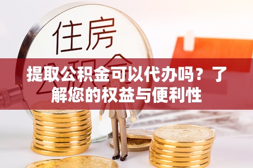 大溪提取公积金可以代办吗？了解您的权益与便利性