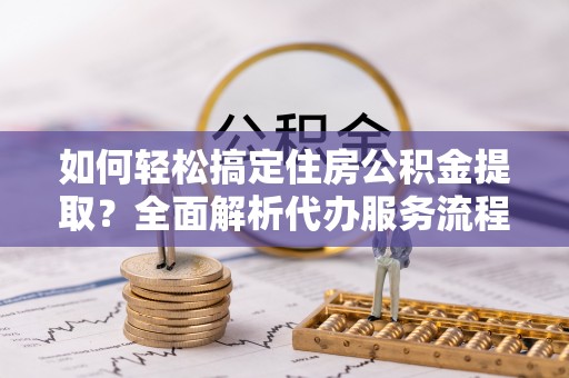 大溪如何轻松搞定住房公积金提取？全面解析代办服务流程与优势