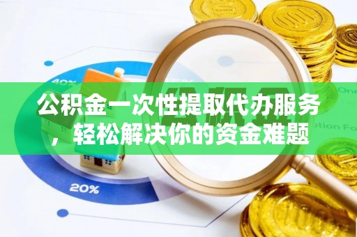 大溪公积金一次性提取代办服务，轻松解决你的资金难题