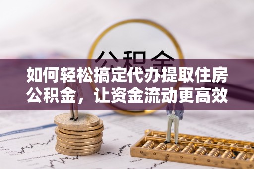大溪如何轻松搞定代办提取住房公积金，让资金流动更高效