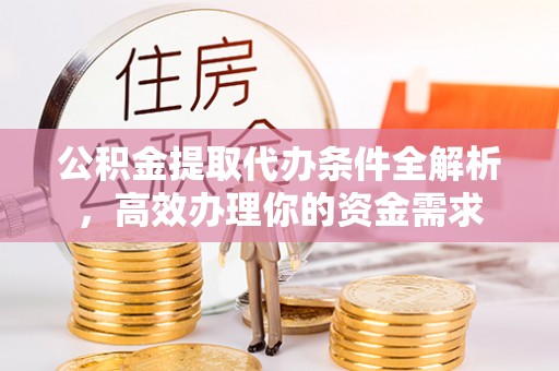 大溪公积金提取代办条件全解析，高效办理你的资金需求