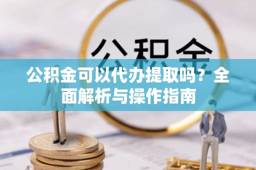 大溪公积金可以代办提取吗？全面解析与操作指南