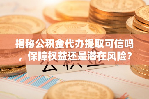 大溪揭秘公积金代办提取可信吗，保障权益还是潜在风险？