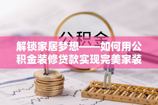 大溪解锁家居梦想——如何用公积金装修贷款实现完美家装