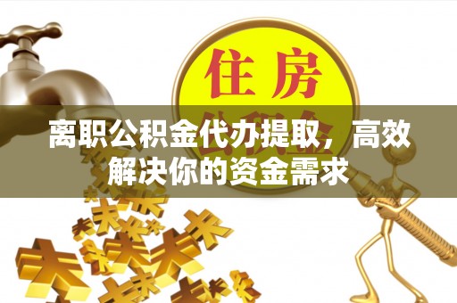 大溪离职公积金代办提取，高效解决你的资金需求
