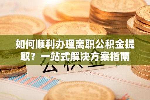 大溪如何顺利办理离职公积金提取？一站式解决方案指南