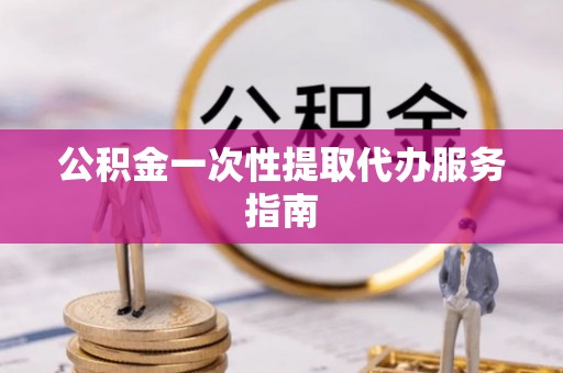 大溪公积金一次性提取代办服务指南