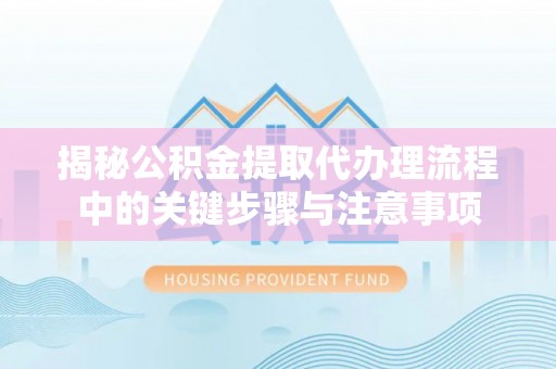 大溪揭秘公积金提取代办理流程中的关键步骤与注意事项