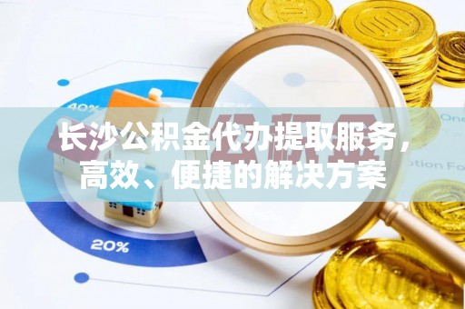 大溪长沙公积金代办提取服务，高效、便捷的解决方案