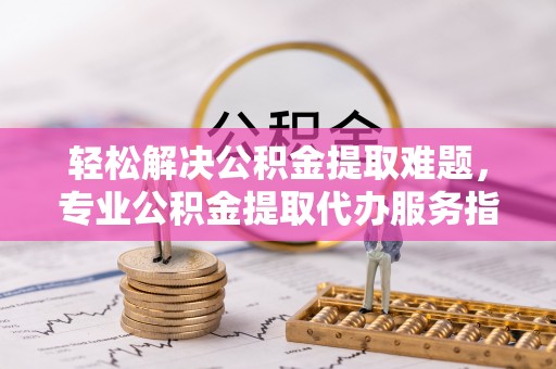大溪轻松解决公积金提取难题，专业公积金提取代办服务指南