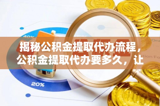 大溪揭秘公积金提取代办流程，公积金提取代办要多久，让你心中有数