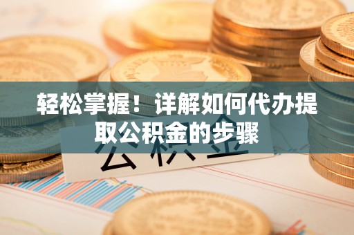 大溪轻松掌握！详解如何代办提取公积金的步骤