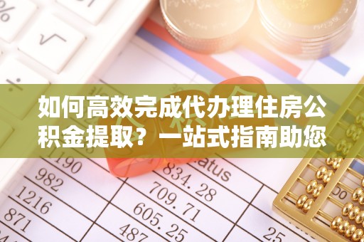 大溪如何高效完成代办理住房公积金提取？一站式指南助您轻松搞定