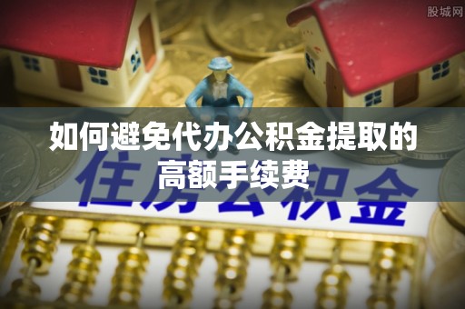 大溪如何避免代办公积金提取的高额手续费