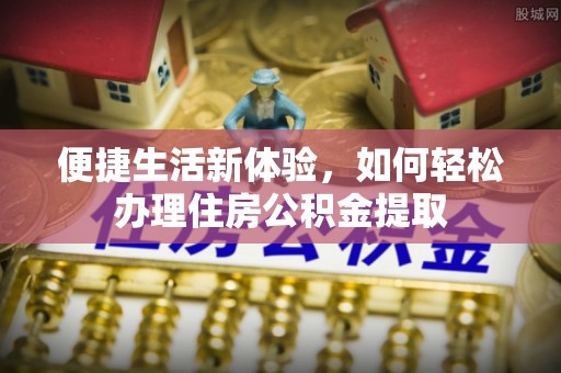 大溪便捷生活新体验，如何轻松办理住房公积金提取