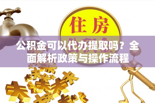 大溪公积金可以代办提取吗？全面解析政策与操作流程