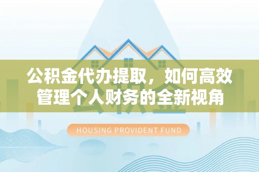 大溪公积金代办提取，如何高效管理个人财务的全新视角