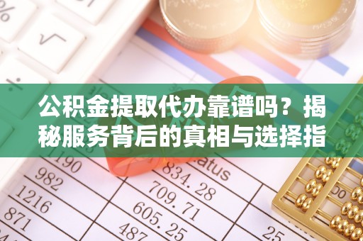 大溪公积金提取代办靠谱吗？揭秘服务背后的真相与选择指南