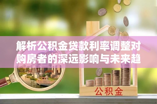 大溪解析公积金贷款利率调整对购房者的深远影响与未来趋势