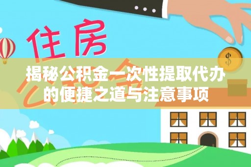 大溪揭秘公积金一次性提取代办的便捷之道与注意事项