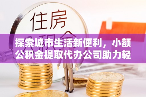 大溪探索城市生活新便利，小额公积金提取代办公司助力轻松理财