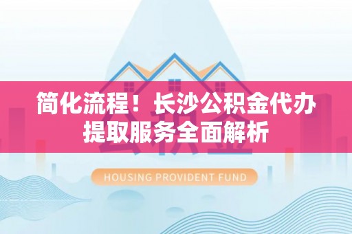 大溪简化流程！长沙公积金代办提取服务全面解析