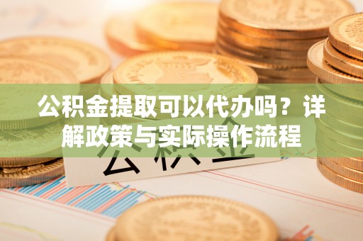 大溪公积金提取可以代办吗？详解政策与实际操作流程
