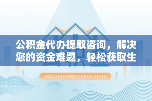 大溪公积金代办提取咨询，解决您的资金难题，轻松获取生活助力
