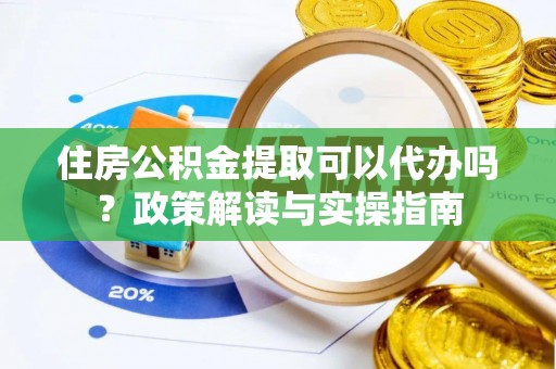 大溪住房公积金提取可以代办吗？政策解读与实操指南
