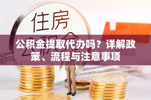 大溪公积金提取代办吗？详解政策、流程与注意事项